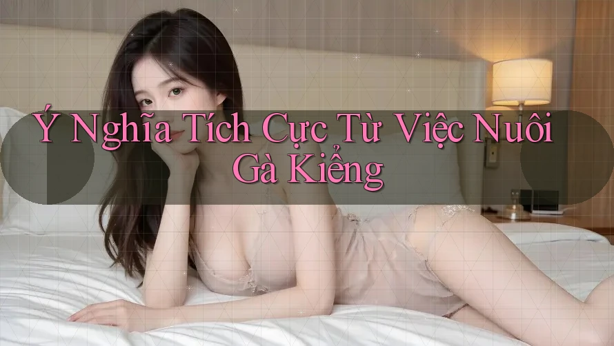 Ý Nghĩa Tích Cực Từ Việc Nuôi Gà Kiểng