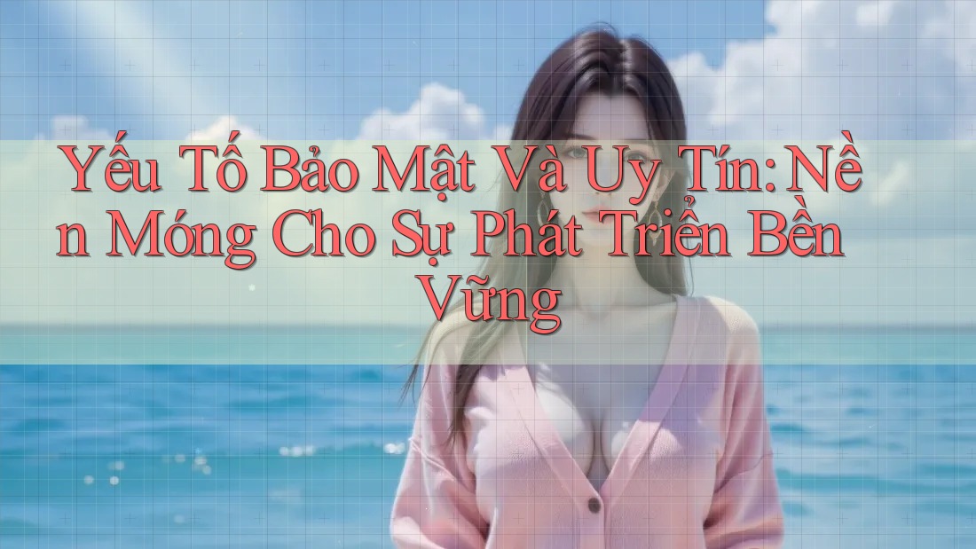 Yếu Tố Bảo Mật Và Uy Tín: Nền Móng Cho Sự Phát Triển Bền Vững